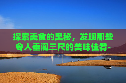 探索美食的奥秘,发现那些令人垂涎三尺的美味佳肴-美味的食物有哪些 探索美食的奥秘,发现那些令人垂涎三尺的美味佳肴-美味的食物有哪些