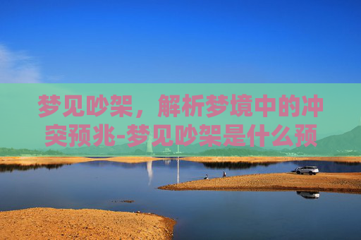 梦见吵架,解析梦境中的冲突预兆-梦见吵架是什么预兆周公解梦 梦见吵架,解析梦境中的冲突预兆-梦见吵架是什么预兆周公解梦