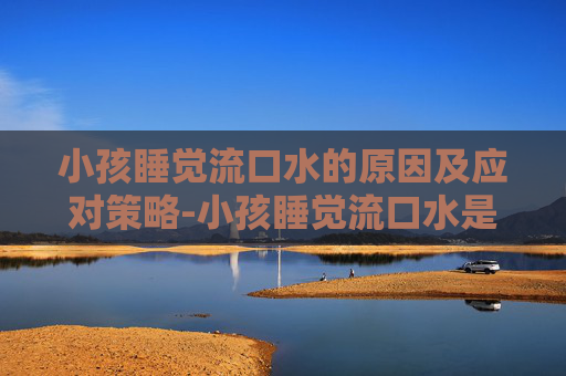 小孩睡觉流口水的原因及应对策略-小孩睡觉流口水是什么原因引起的 小孩睡觉流口水的原因及应对策略-小孩睡觉流口水是什么原因引起的