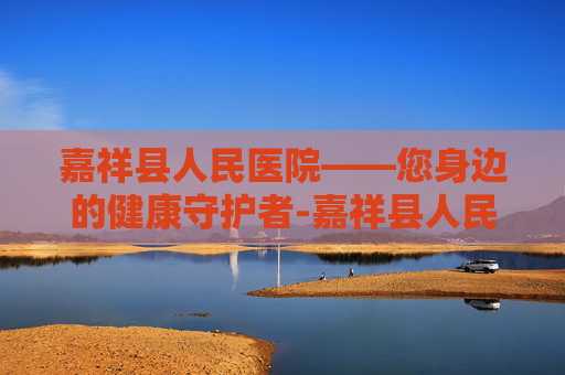 嘉祥县人民医院——您身边的健康守护者-嘉祥县人民医院官网 嘉祥县人民医院——您身边的健康守护者-嘉祥县人民医院官网