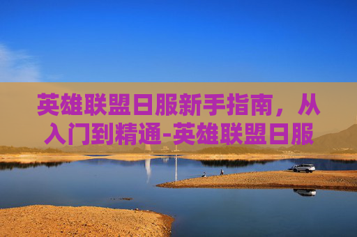 英雄联盟日服新手指南，从入门到精通-英雄联盟日服账号购买
