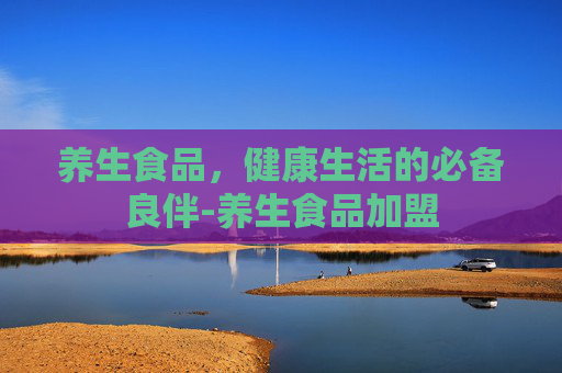 养生食品,健康生活的必备良伴-养生食品加盟 养生食品,健康生活的必备良伴-养生食品加盟