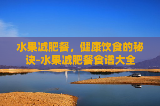 水果减肥餐,健康饮食的秘诀-水果减肥餐食谱大全 水果减肥餐,健康饮食的秘诀-水果减肥餐食谱大全
