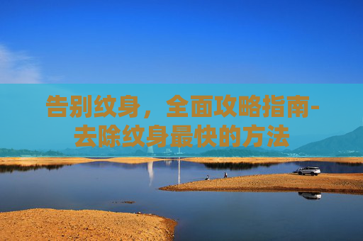 告别纹身,全面攻略指南-去除纹身最快的方法 告别纹身,全面攻略指南-去除纹身最快的方法