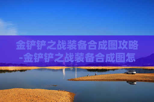 金铲铲之战装备合成图攻略-金铲铲之战装备合成图怎么看