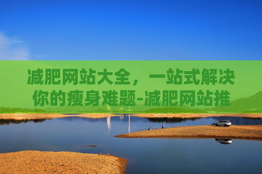 减肥网站大全,一站式解决你的瘦身难题-减肥网站推荐 减肥网站大全,一站式解决你的瘦身难题-减肥网站推荐