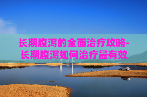 长期腹泻的全面治疗攻略-长期腹泻如何治疗最有效 长期腹泻的全面治疗攻略-长期腹泻如何治疗最有效
