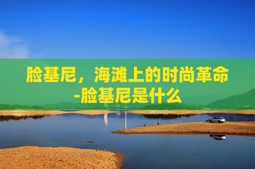 脸基尼,海滩上的时尚革命-脸基尼是什么 脸基尼,海滩上的时尚革命-脸基尼是什么