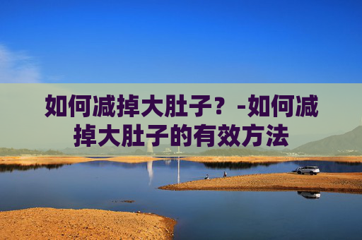 如何减掉大肚子?-如何减掉大肚子的有效方法 如何减掉大肚子?-如何减掉大肚子的有效方法