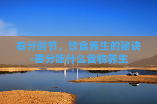 春分时节,饮食养生的秘诀-春分吃什么食物养生 春分时节,饮食养生的秘诀-春分吃什么食物养生