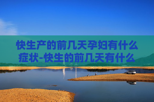 快生产的前几天孕妇有什么症状-快生的前几天有什么预兆 快生产的前几天孕妇有什么症状-快生的前几天有什么预兆