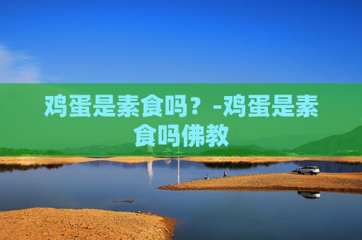 鸡蛋是素食吗?-鸡蛋是素食吗佛教 鸡蛋是素食吗?-鸡蛋是素食吗佛教