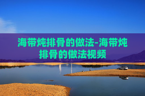 海带炖排骨的做法-海带炖排骨的做法视频 海带炖排骨的做法-海带炖排骨的做法视频