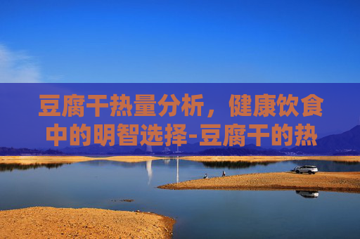 豆腐干热量分析,健康饮食中的明智选择-豆腐干的热量高吗 豆腐干热量分析,健康饮食中的明智选择-豆腐干的热量高吗