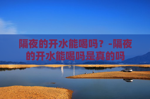 隔夜的开水能喝吗?-隔夜的开水能喝吗是真的吗 隔夜的开水能喝吗?-隔夜的开水能喝吗是真的吗