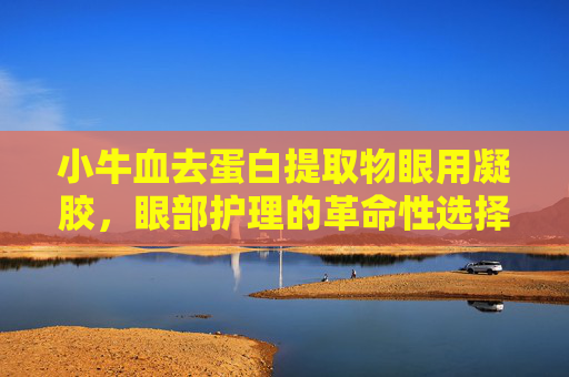 小牛血去蛋白提取物眼用凝胶,眼部护理的革命性选择-小牛血去蛋白提取物眼用凝胶的功能主治 小牛血去蛋白提取物眼用凝胶,眼部护理的革命性选择-小牛血去蛋白提取物眼用凝胶的功能主治