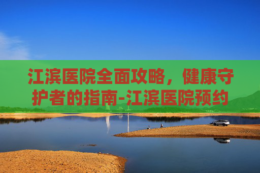 江滨医院全面攻略,健康守护者的指南-江滨医院预约挂号 江滨医院全面攻略,健康守护者的指南-江滨医院预约挂号
