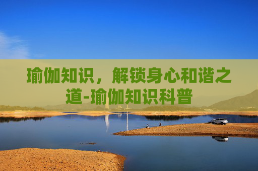 瑜伽知识,解锁身心和谐之道-瑜伽知识科普 瑜伽知识,解锁身心和谐之道-瑜伽知识科普