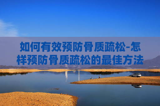 如何有效预防骨质疏松-怎样预防骨质疏松的最佳方法 如何有效预防骨质疏松-怎样预防骨质疏松的最佳方法