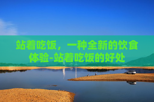 站着吃饭,一种全新的饮食体验-站着吃饭的好处 站着吃饭,一种全新的饮食体验-站着吃饭的好处