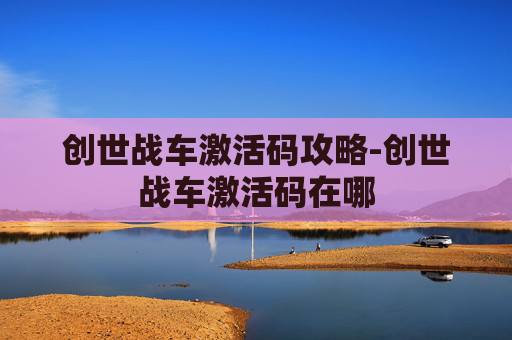 创世战车激活码攻略-创世战车激活码在哪