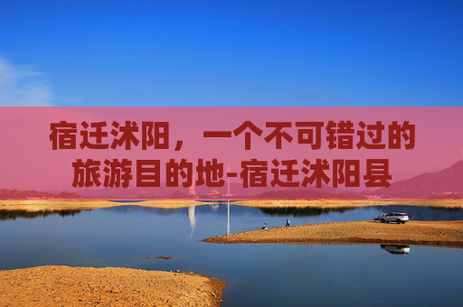 宿迁沭阳,一个不可错过的旅游目的地-宿迁沭阳县 宿迁沭阳,一个不可错过的旅游目的地-宿迁沭阳县