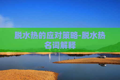 脱水热的应对策略-脱水热名词解释 脱水热的应对策略-脱水热名词解释