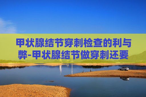 甲状腺结节穿刺检查的利与弊-甲状腺结节做穿刺还要做手术吗 甲状腺结节穿刺检查的利与弊-甲状腺结节做穿刺还要做手术吗