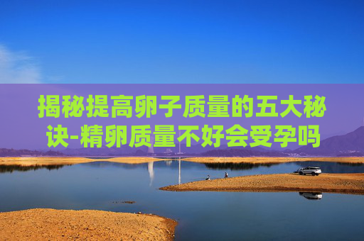 揭秘提高卵子质量的五大秘诀-精卵质量不好会受孕吗 揭秘提高卵子质量的五大秘诀-精卵质量不好会受孕吗
