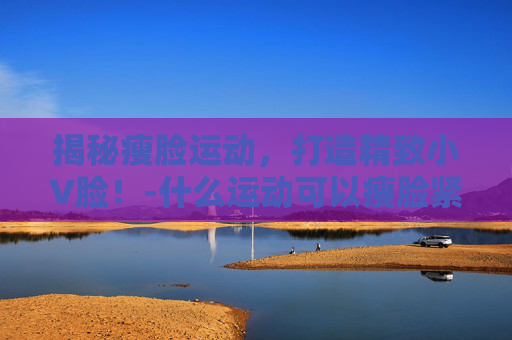 揭秘瘦脸运动,打造精致小V脸!-什么运动可以瘦脸紧致脸部 揭秘瘦脸运动,打造精致小V脸!-什么运动可以瘦脸紧致脸部