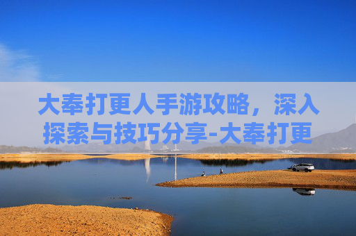 大奉打更人手游攻略，深入探索与技巧分享-大奉打更人手游什么时候上线