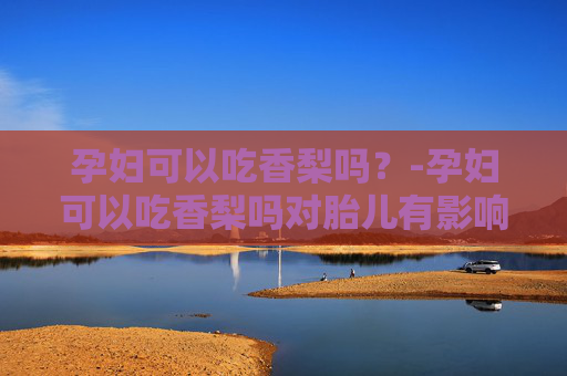 孕妇可以吃香梨吗?-孕妇可以吃香梨吗对胎儿有影响吗 孕妇可以吃香梨吗?-孕妇可以吃香梨吗对胎儿有影响吗
