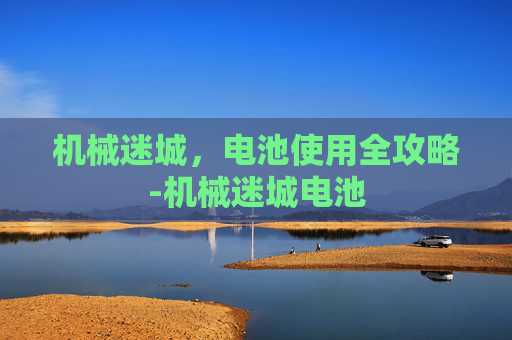 机械迷城，电池使用全攻略-机械迷城电池