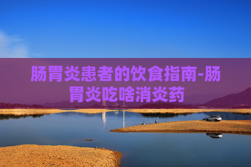 肠胃炎患者的饮食指南-肠胃炎吃啥消炎药 肠胃炎患者的饮食指南-肠胃炎吃啥消炎药
