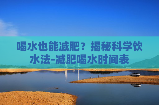 喝水也能减肥?揭秘科学饮水法-减肥喝水时间表 喝水也能减肥?揭秘科学饮水法-减肥喝水时间表