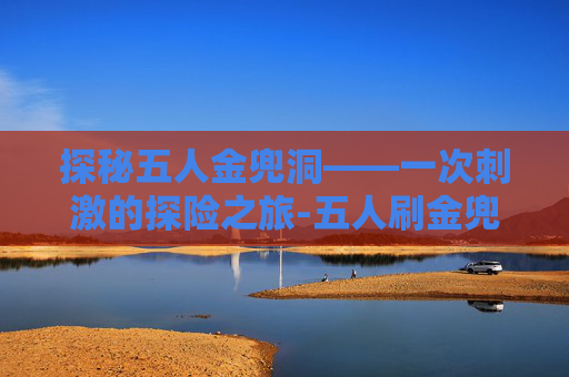 探秘五人金兜洞——一次刺激的探险之旅-五人刷金兜洞