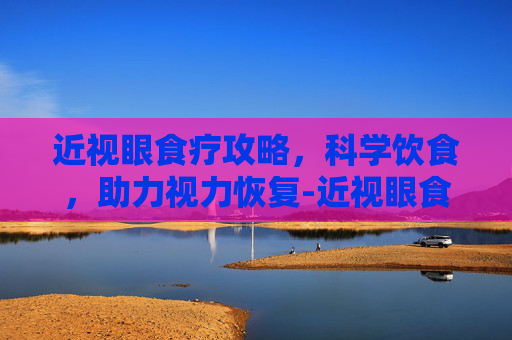 近视眼食疗攻略,科学饮食,助力视力恢复-近视眼食疗有作用吗 近视眼食疗攻略,科学饮食,助力视力恢复-近视眼食疗有作用吗