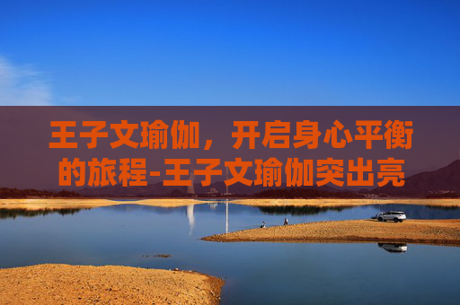王子文瑜伽,开启身心平衡的旅程-王子文瑜伽突出亮点 王子文瑜伽,开启身心平衡的旅程-王子文瑜伽突出亮点