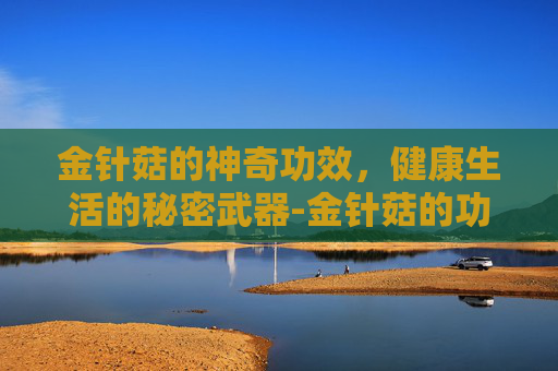 金针菇的神奇功效,健康生活的秘密武器-金针菇的功效作用 金针菇的神奇功效,健康生活的秘密武器-金针菇的功效作用