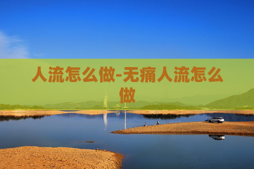 人流怎么做-无痛人流怎么做 人流怎么做-无痛人流怎么做