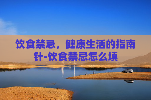饮食禁忌,健康生活的指南针-饮食禁忌怎么填 饮食禁忌,健康生活的指南针-饮食禁忌怎么填