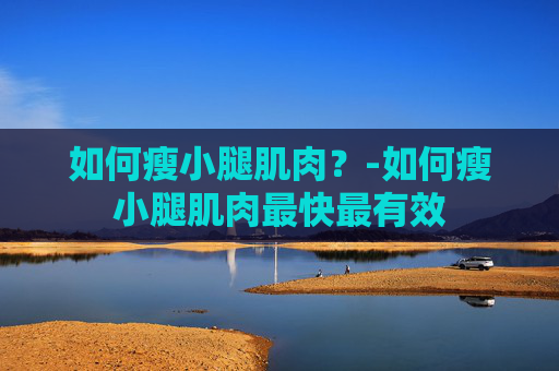 如何瘦小腿肌肉?-如何瘦小腿肌肉最快最有效 如何瘦小腿肌肉?-如何瘦小腿肌肉最快最有效