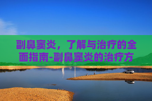副鼻窦炎,了解与治疗的全面指南-副鼻窦炎的治疗方法 副鼻窦炎,了解与治疗的全面指南-副鼻窦炎的治疗方法