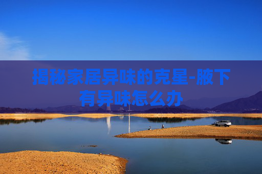 揭秘家居异味的克星-腋下有异味怎么办 揭秘家居异味的克星-腋下有异味怎么办
