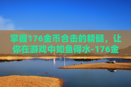 掌握176金币合击的精髓，让你在游戏中如鱼得水-176金币合击手游