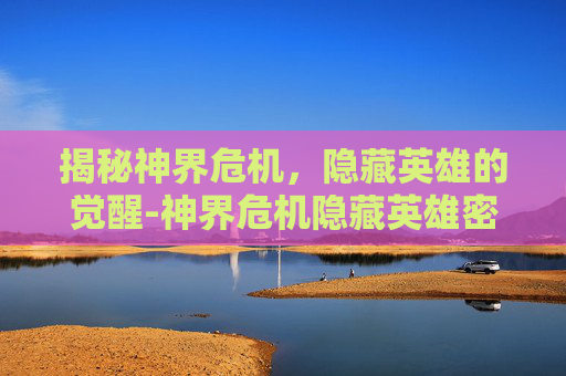 揭秘神界危机,隐藏英雄的觉醒-神界危机隐藏英雄密码4.7 揭秘神界危机,隐藏英雄的觉醒-神界危机隐藏英雄密码4.7