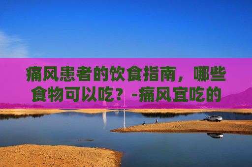 痛风患者的饮食指南,哪些食物可以吃?-痛风宜吃的东西有哪些 痛风患者的饮食指南,哪些食物可以吃?-痛风宜吃的东西有哪些