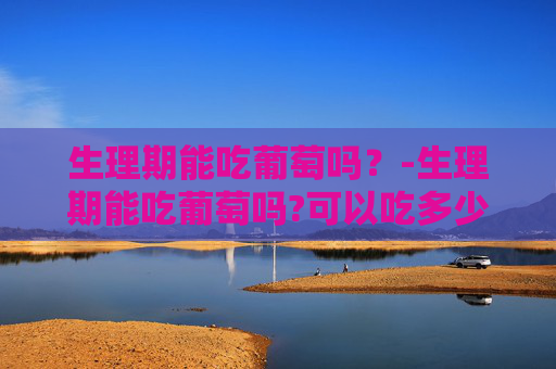 生理期能吃葡萄吗?-生理期能吃葡萄吗?可以吃多少 生理期能吃葡萄吗?-生理期能吃葡萄吗?可以吃多少