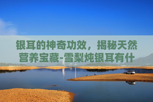 银耳的神奇功效,揭秘天然营养宝藏-雪梨炖银耳有什么功效 银耳的神奇功效,揭秘天然营养宝藏-雪梨炖银耳有什么功效