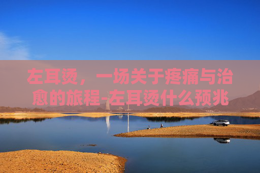左耳烫,一场关于疼痛与治愈的旅程-左耳烫什么预兆 左耳烫,一场关于疼痛与治愈的旅程-左耳烫什么预兆
